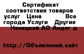 Сертификат соответствия товаров, услуг › Цена ­ 4 000 - Все города Услуги » Другие   . Ненецкий АО,Андег д.